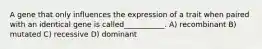 A gene that only influences the expression of a trait when paired with an identical gene is called___________. A) recombinant B) mutated C) recessive D) dominant