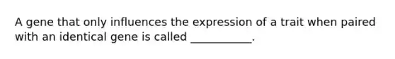 A gene that only influences the expression of a trait when paired with an identical gene is called ___________.