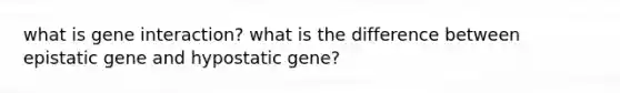 what is gene interaction? what is the difference between epistatic gene and hypostatic gene?