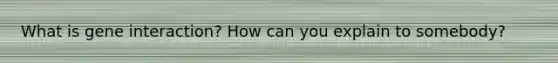 What is gene interaction? How can you explain to somebody?
