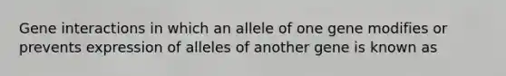 Gene interactions in which an allele of one gene modifies or prevents expression of alleles of another gene is known as