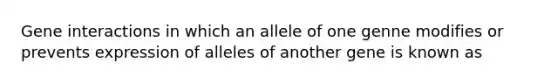 Gene interactions in which an allele of one genne modifies or prevents expression of alleles of another gene is known as