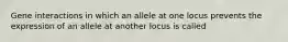 Gene interactions in which an allele at one locus prevents the expression of an allele at another locus is called