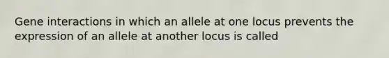 Gene interactions in which an allele at one locus prevents the expression of an allele at another locus is called