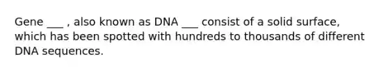 Gene ___ , also known as DNA ___ consist of a solid surface, which has been spotted with hundreds to thousands of different DNA sequences.