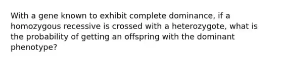 With a gene known to exhibit complete dominance, if a homozygous recessive is crossed with a heterozygote, what is the probability of getting an offspring with the dominant phenotype?