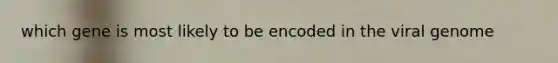 which gene is most likely to be encoded in the viral genome