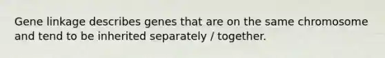 Gene linkage describes genes that are on the same chromosome and tend to be inherited separately / together.