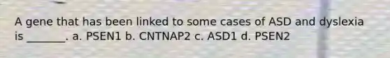 A gene that has been linked to some cases of ASD and dyslexia is _______. a. PSEN1 b. CNTNAP2 c. ASD1 d. PSEN2