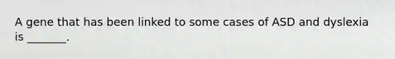 A gene that has been linked to some cases of ASD and dyslexia is _______.