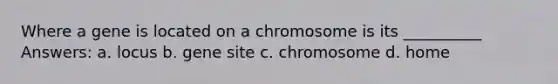 Where a gene is located on a chromosome is its __________ Answers: a. locus b. gene site c. chromosome d. home