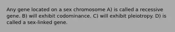 Any gene located on a sex chromosome A) is called a recessive gene. B) will exhibit codominance. C) will exhibit pleiotropy. D) is called a sex-linked gene.