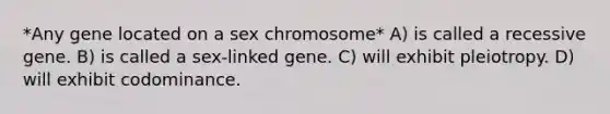 *Any gene located on a sex chromosome* A) is called a recessive gene. B) is called a sex-linked gene. C) will exhibit pleiotropy. D) will exhibit codominance.