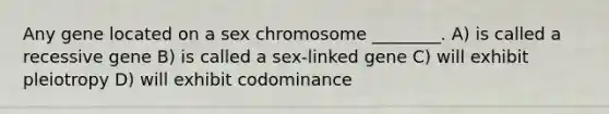 Any gene located on a sex chromosome ________. A) is called a recessive gene B) is called a sex-linked gene C) will exhibit pleiotropy D) will exhibit codominance