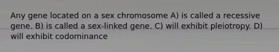 Any gene located on a sex chromosome A) is called a recessive gene. B) is called a sex-linked gene. C) will exhibit pleiotropy. D) will exhibit codominance