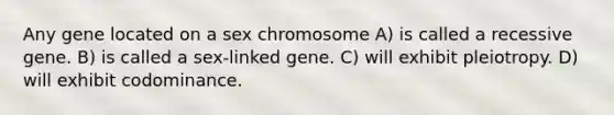 Any gene located on a sex chromosome A) is called a recessive gene. B) is called a sex-linked gene. C) will exhibit pleiotropy. D) will exhibit codominance.