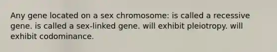 Any gene located on a sex chromosome: is called a recessive gene. is called a sex-linked gene. will exhibit pleiotropy. will exhibit codominance.