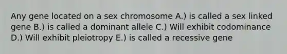 Any gene located on a sex chromosome A.) is called a sex linked gene B.) is called a dominant allele C.) Will exhibit codominance D.) Will exhibit pleiotropy E.) is called a recessive gene