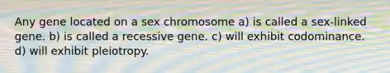 Any gene located on a sex chromosome a) is called a sex-linked gene. b) is called a recessive gene. c) will exhibit codominance. d) will exhibit pleiotropy.