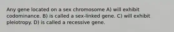 Any gene located on a sex chromosome A) will exhibit codominance. B) is called a sex-linked gene. C) will exhibit pleiotropy. D) is called a recessive gene.