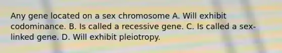 Any gene located on a sex chromosome A. Will exhibit codominance. B. Is called a recessive gene. C. Is called a sex-linked gene. D. Will exhibit pleiotropy.