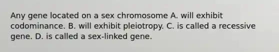 Any gene located on a sex chromosome A. will exhibit codominance. B. will exhibit pleiotropy. C. is called a recessive gene. D. is called a sex-linked gene.