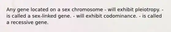 Any gene located on a sex chromosome - will exhibit pleiotropy. - is called a sex-linked gene. - will exhibit codominance. - is called a recessive gene.