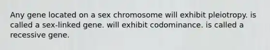 Any gene located on a sex chromosome will exhibit pleiotropy. is called a sex-linked gene. will exhibit codominance. is called a recessive gene.