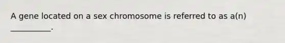 A gene located on a sex chromosome is referred to as a(n) __________.