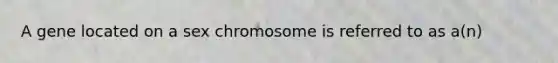 A gene located on a sex chromosome is referred to as a(n)