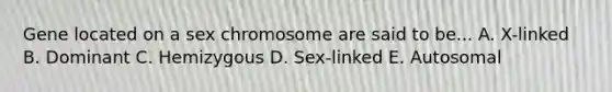 Gene located on a sex chromosome are said to be... A. X-linked B. Dominant C. Hemizygous D. Sex-linked E. Autosomal