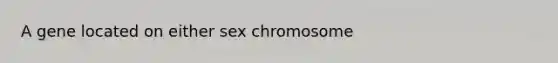 A gene located on either sex chromosome