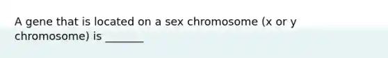 A gene that is located on a sex chromosome (x or y chromosome) is _______