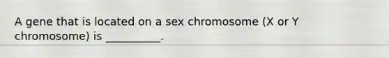 A gene that is located on a sex chromosome (X or Y chromosome) is __________.