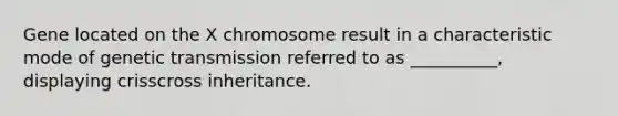 Gene located on the X chromosome result in a characteristic mode of genetic transmission referred to as __________, displaying crisscross inheritance.