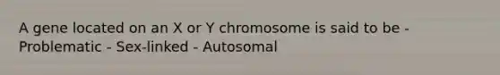 A gene located on an X or Y chromosome is said to be - Problematic - Sex-linked - Autosomal