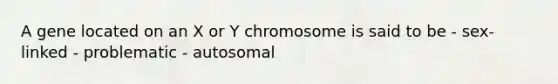 A gene located on an X or Y chromosome is said to be - sex-linked - problematic - autosomal