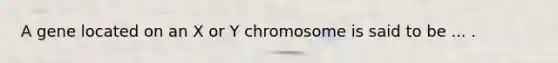 A gene located on an X or Y chromosome is said to be ... .