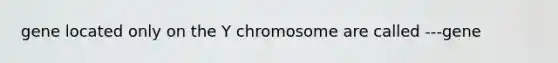 gene located only on the Y chromosome are called ---gene