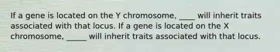 If a gene is located on the Y chromosome, ____ will inherit traits associated with that locus. If a gene is located on the X chromosome, _____ will inherit traits associated with that locus.