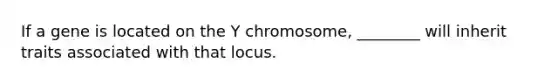 If a gene is located on the Y chromosome, ________ will inherit traits associated with that locus.