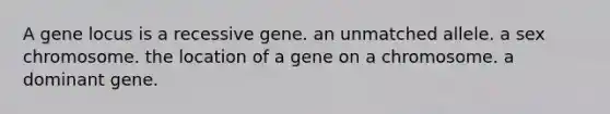 ​A gene locus is ​a recessive gene. ​an unmatched allele. a sex chromosome.​ ​the location of a gene on a chromosome. ​a dominant gene.