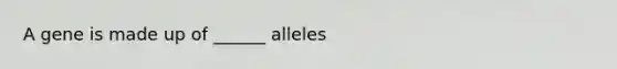 A gene is made up of ______ alleles