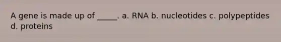 A gene is made up of _____. a. RNA b. nucleotides c. polypeptides d. proteins