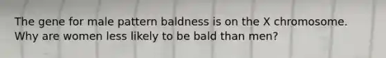 The gene for male pattern baldness is on the X chromosome. Why are women less likely to be bald than men?