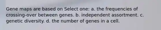 Gene maps are based on Select one: a. the frequencies of crossing-over between genes. b. independent assortment. c. genetic diversity. d. the number of genes in a cell.