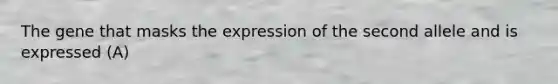 The gene that masks the expression of the second allele and is expressed (A)