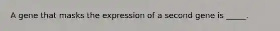 A gene that masks the expression of a second gene is _____.