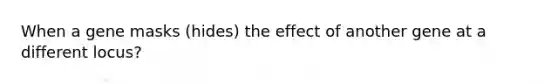 When a gene masks (hides) the effect of another gene at a different locus?