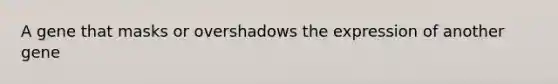 A gene that masks or overshadows the expression of another gene